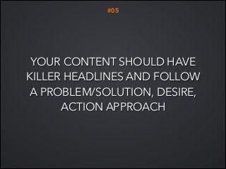 #05

YOUR CONTENT SHOULD HAVE
KILLER HEADLINES AND FOLLOW
A PROBLEM/SOLUTION, DESIRE,
ACTION APPROACH

 
