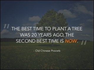 “

THE BEST TIME TO PLANT A TREE
WAS 20 YEARS AGO, THE
SECOND BEST TIME IS NOW.
- Old Chinese Proverb

“

 