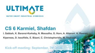 CS 6 Karmiel, Shafdan
Kick-off meeting: September, 7th 2020
I. Sabbah, K. Baransi-Karkaby, N. Massalha, G. Horn, A. Aharoni, H. Raanan
Kiperwas, D. Iossifidis, E. Bizani, C. Christophoridis, M. Touloupi
 