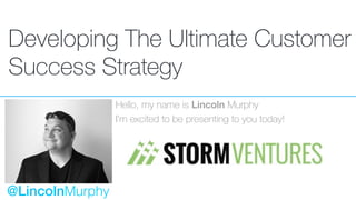 Developing The Ultimate Customer
Success Strategy
Hello, my name is Lincoln Murphy
I’m excited to be presenting to you tod...