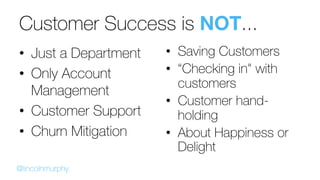 Customer Success is NOT...
•  Just a Department
•  Only Account
Management
•  Customer Support
•  Churn Mitigation
•  Savi...