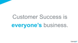 Customer Success is
everyone’s business.
 