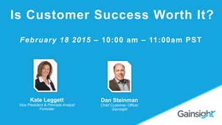 Dan Steinman
Chief Customer Officer
Gainsight
Is Customer Success Worth It?
Kate Leggett
Vice President & Principle Analyst
Forrester
February 18 2015 – 10:00 am – 11:00am PST
 