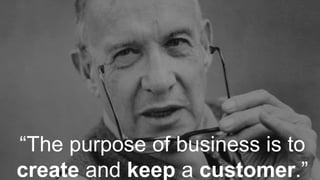“The purpose of business is to
create and keep a customer.”
 