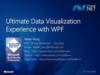 Ultimate Data Visualization
Experience with WPF
      Walter Wong
      MVP (Visual Developer – Security)
      Email - Walter_wws@hotmail.com
      Blog - http://spaces.live.com/walterwws
      Twitter – http://www.twitter.com/walterw
      Pageflakes – http://www.pageflakes.com/walterw



                                                       27th June 2009
 
