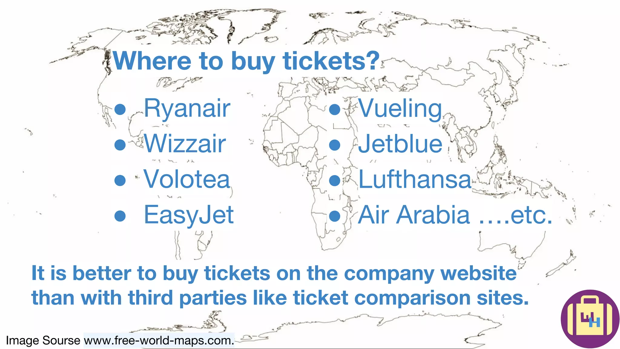 Image Sourse www.free-world-maps.com.
Where to buy tickets?
● Ryanair
● Wizzair
● Volotea
● EasyJet
● Vueling
● Jetblue
● Lufthansa
● Air Arabia ….etc.
It is better to buy tickets on the company website
than with third parties like ticket comparison sites.
 