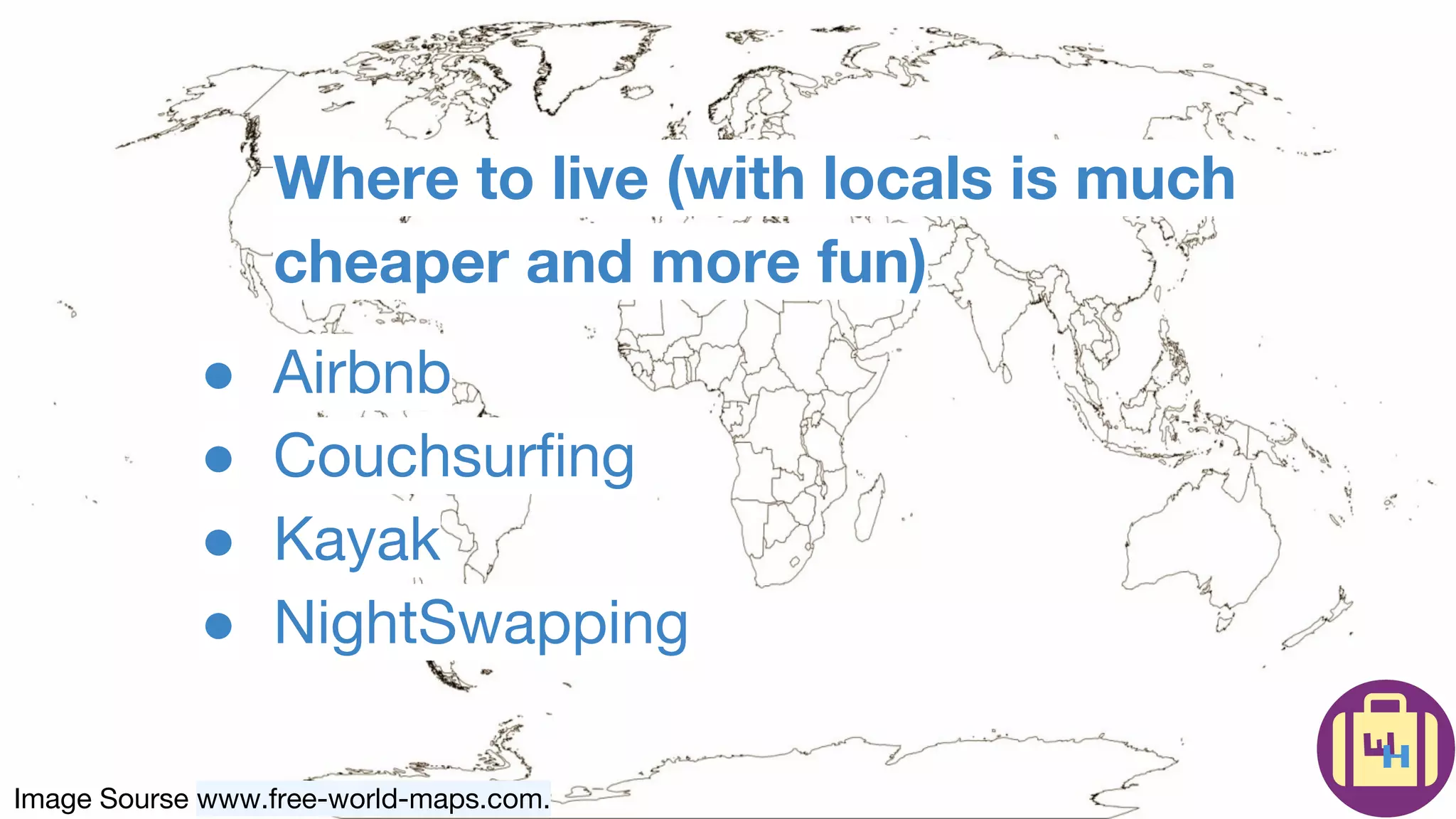 Image Sourse www.free-world-maps.com.
Where to live (with locals is much
cheaper and more fun)
● Airbnb
● Couchsurfing
● Kayak
● NightSwapping
 