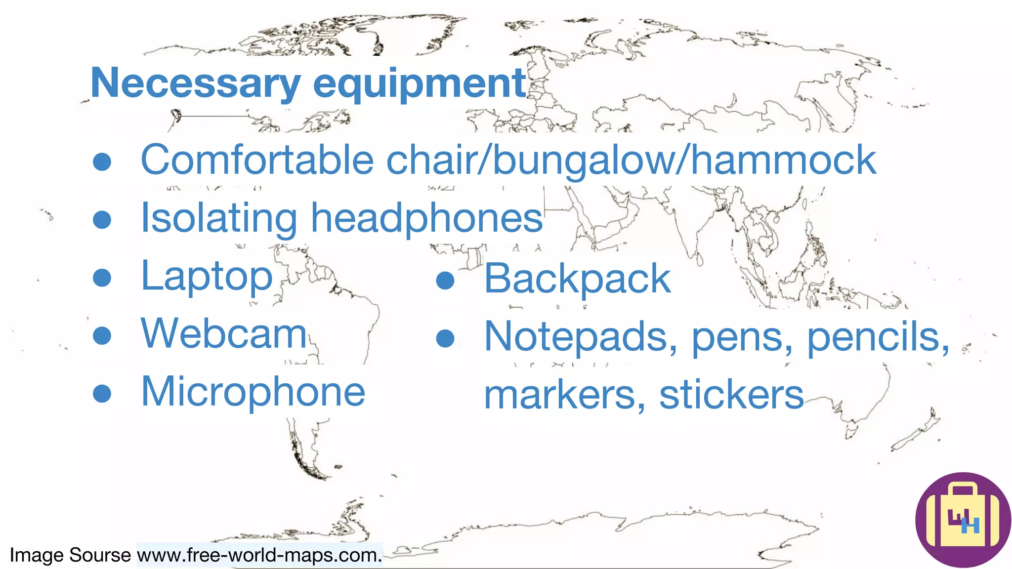 Image Sourse www.free-world-maps.com.
Necessary equipment
● Comfortable chair/bungalow/hammock
● Isolating headphones
● Laptop
● Webcam
● Microphone
● Backpack
● Notepads, pens, pencils,
markers, stickers
 