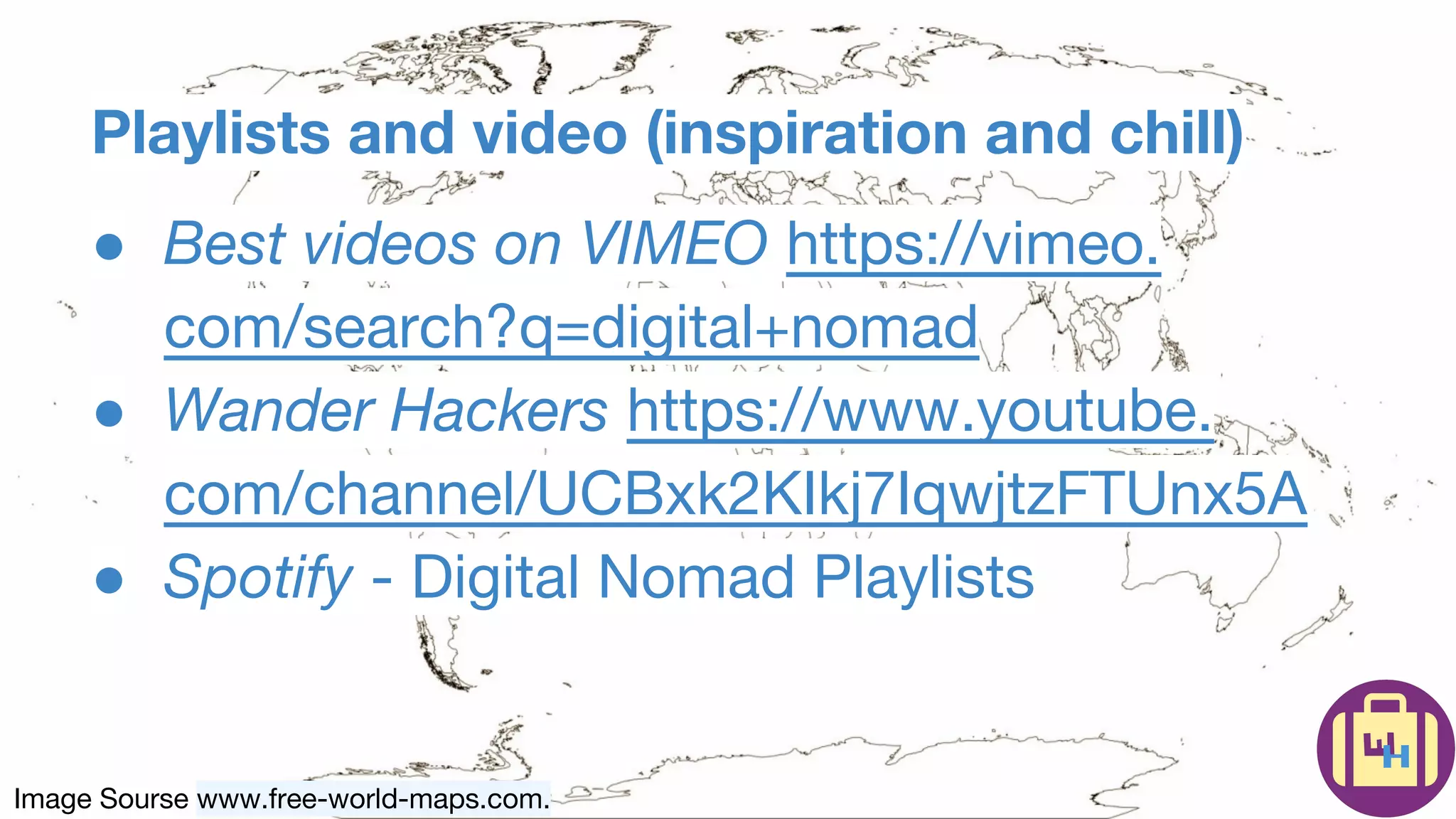 Image Sourse www.free-world-maps.com.
Playlists and video (inspiration and chill)
● Best videos on VIMEO https://vimeo.
com/search?q=digital+nomad
● Wander Hackers https://www.youtube.
com/channel/UCBxk2KIkj7IqwjtzFTUnx5A
● Spotify - Digital Nomad Playlists
 