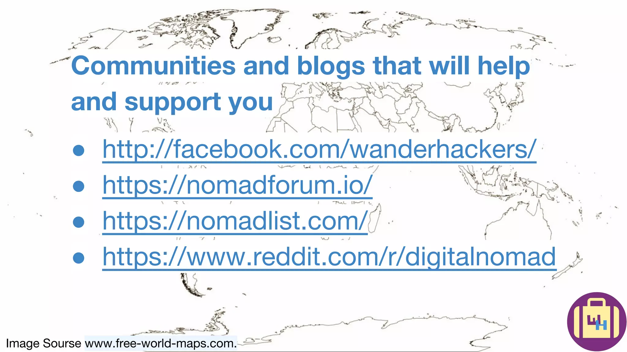 Image Sourse www.free-world-maps.com.
Communities and blogs that will help
and support you
● http://facebook.com/wanderhackers/
● https://nomadforum.io/
● https://nomadlist.com/
● https://www.reddit.com/r/digitalnomad
 