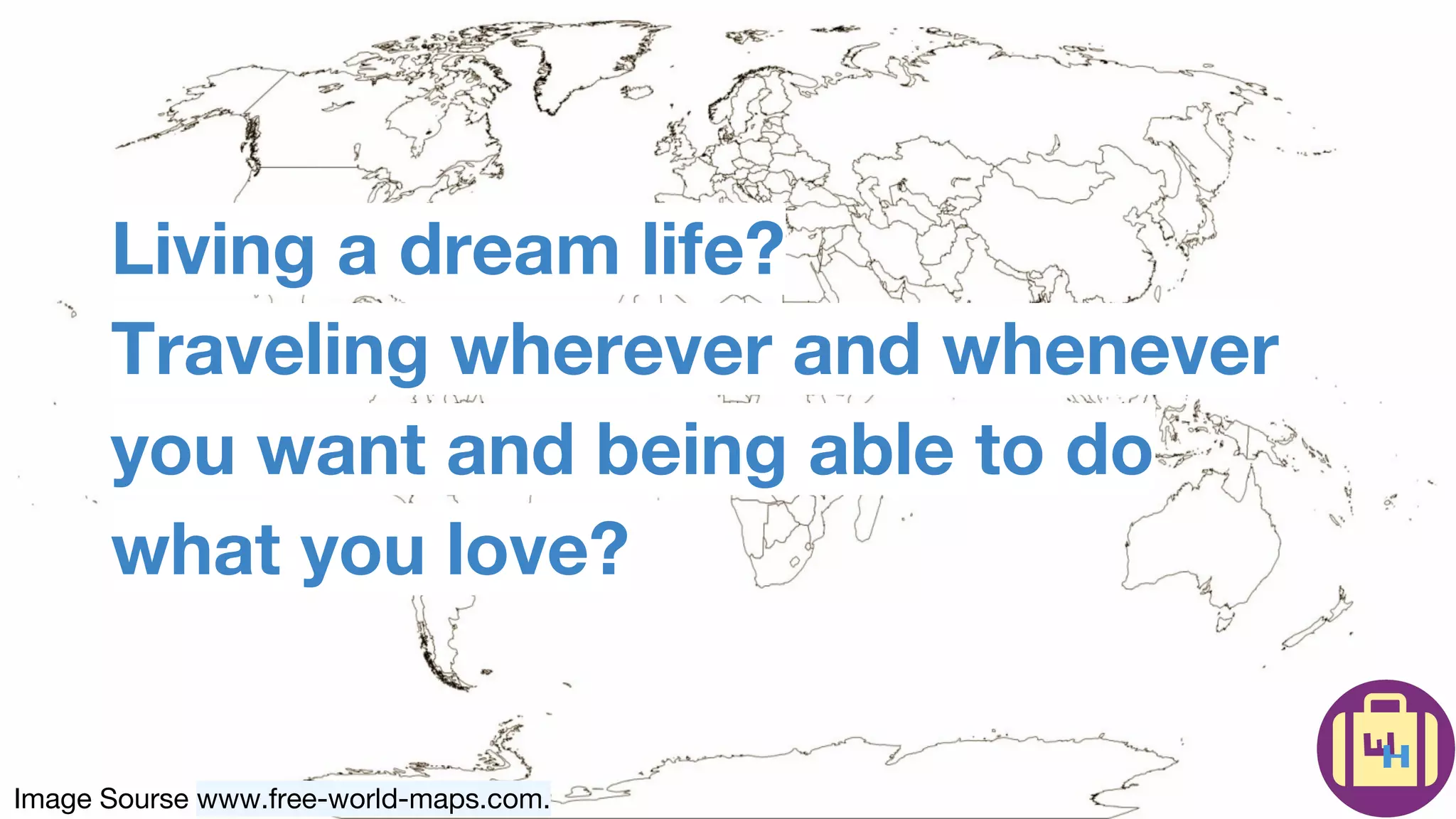 Image Sourse www.free-world-maps.com.
Living a dream life?
Traveling wherever and whenever
you want and being able to do
what you love?
 