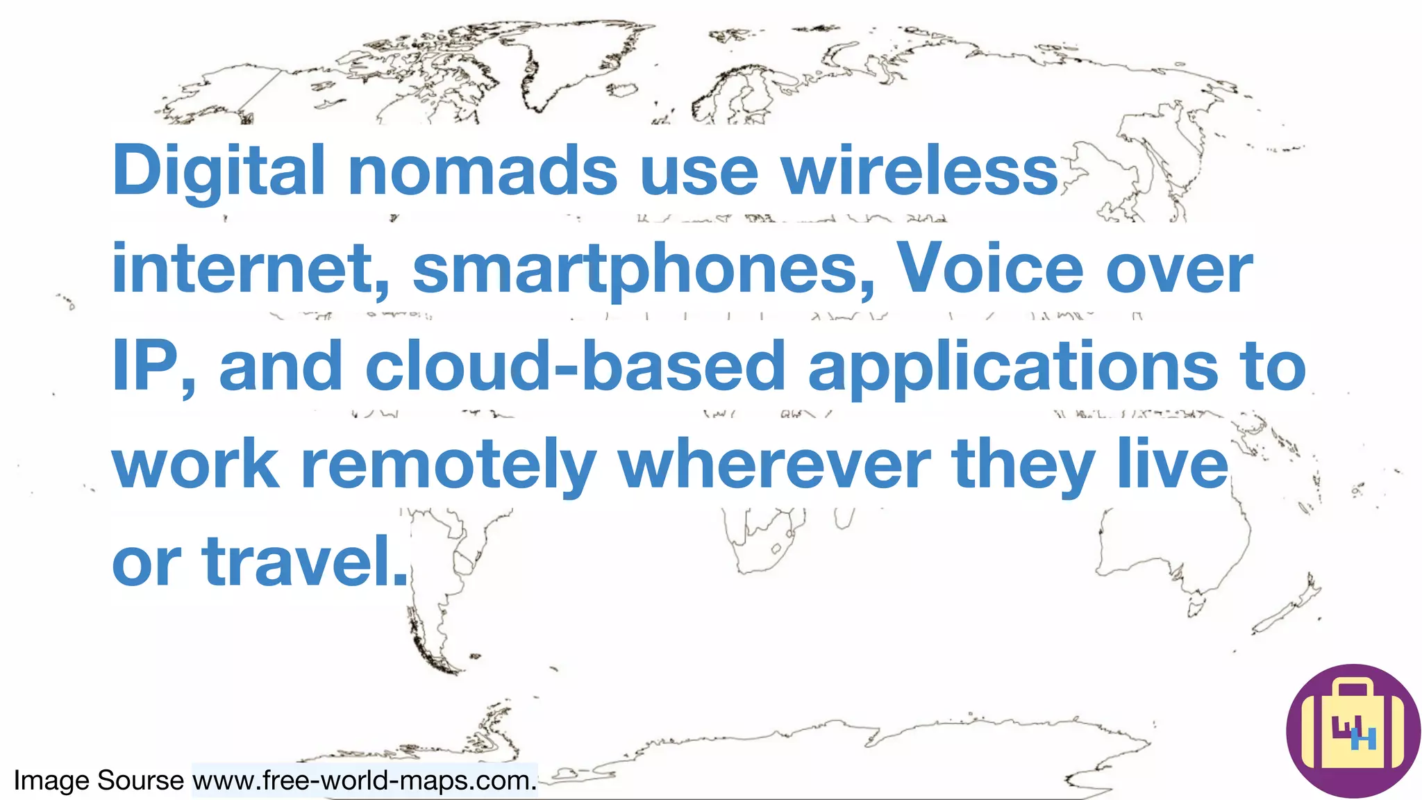 Image Sourse www.free-world-maps.com.
Digital nomads use wireless
internet, smartphones, Voice over
IP, and cloud-based applications to
work remotely wherever they live
or travel.
 