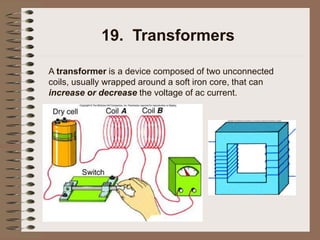 19. Transformers
A transformer is a device composed of two unconnected
coils, usually wrapped around a soft iron core, that can
increase or decrease the voltage of ac current.
 