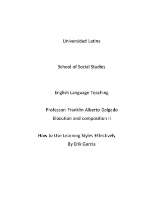 Universidad Latina
School of Social Studies
English Language Teaching
Professor: Franklin Alberto Delgado
Elocution and composition II
How to Use Learning Styles Effectively
By Erik Garcia
 