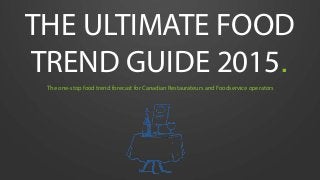 THE ULTIMATE FOOD
TREND GUIDE 2015.
The one-stop food trend forecast for Canadian Restaurateurs and Foodservice operators
 