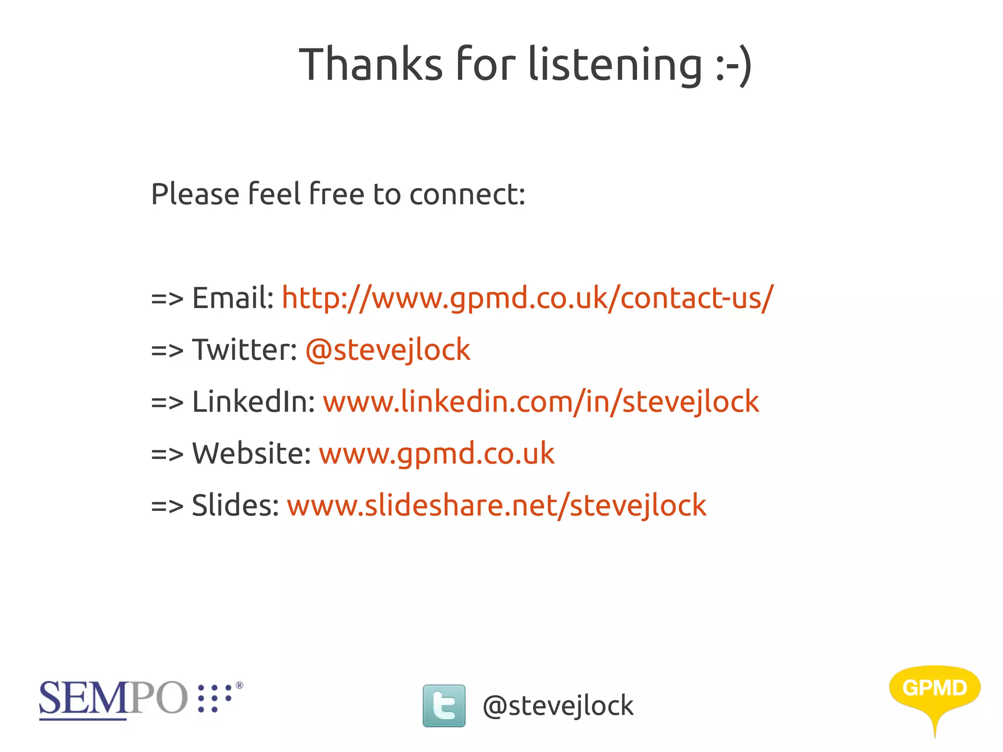 Thanks for listening :-)

Please feel free to connect:


=> Email: http://www.gpmd.co.uk/contact-us/
=> Twitter: @stevejlock
=> LinkedIn: www.linkedin.com/in/stevejlock
=> Website: www.gpmd.co.uk
=> Slides: www.slideshare.net/stevejlock




                          @stevejlock
 