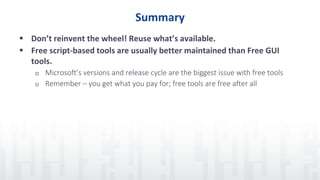Summary
 Don’t reinvent the wheel! Reuse what’s available.
 Free script-based tools are usually better maintained than Free GUI
tools.
 Microsoft’s versions and release cycle are the biggest issue with free tools
 Remember – you get what you pay for; free tools are free after all
 