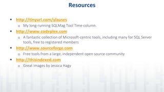 Resources
 http://tinyurl.com/ylauses
 My long-running SQLMag Tool Time column.
 http://www.codeplex.com
 A fantastic collection of Microsoft-centric tools, including many for SQL Server
tools, free to registered members
 http://www.sourceforge.com
 Free tools from a large, independent open source community
 http://thisindexed.com
 Great images by Jessica Hagy
 