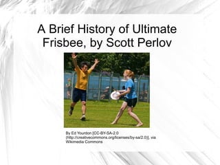 A Brief History of Ultimate
 Frisbee, by Scott Perlov




     By Ed Yourdon [CC-BY-SA-2.0
     (http://creativecommons.org/licenses/by-sa/2.0)], via
     Wikimedia Commons
 