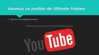 Veamos un partido de Ultimate Frisbee
 Haz clic en el siguiente enlace:
https://www.youtube.com/watch?v=sc26NOEacEM
 