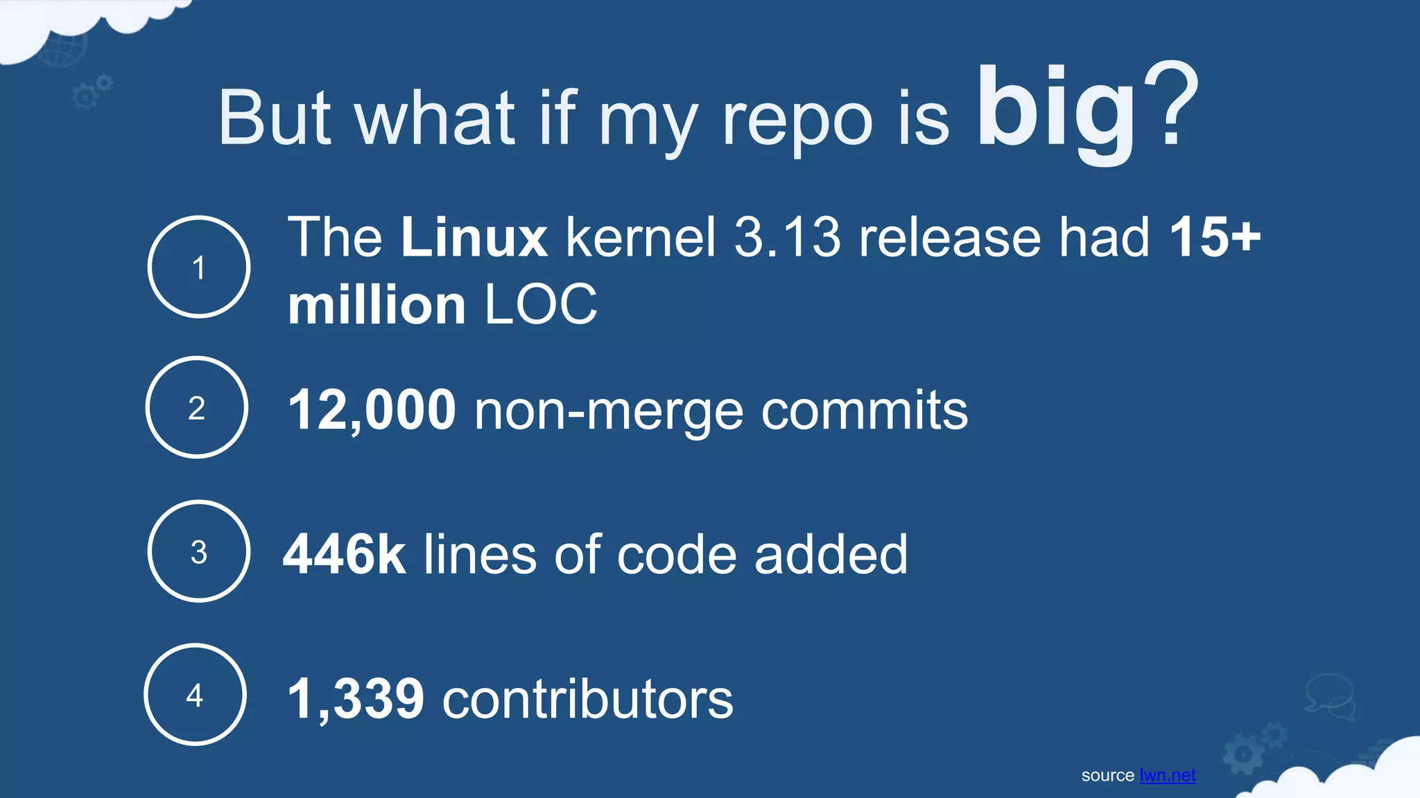 But what if my repo is big?
446k lines of code added
1
3
The Linux kernel 3.13 release had 15+
million LOC
1,339 contributors4
2 12,000 non-merge commits
source lwn.net
 