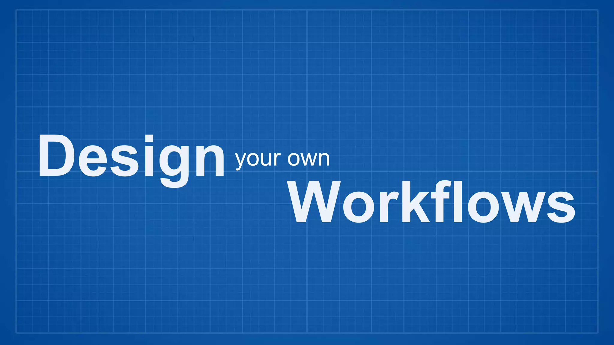 Design
Workflows
your own
 
