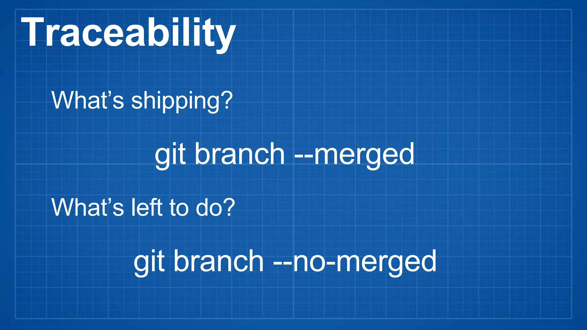 Traceability
What’s shipping?
git branch --merged
git branch --no-merged
What’s left to do?
 