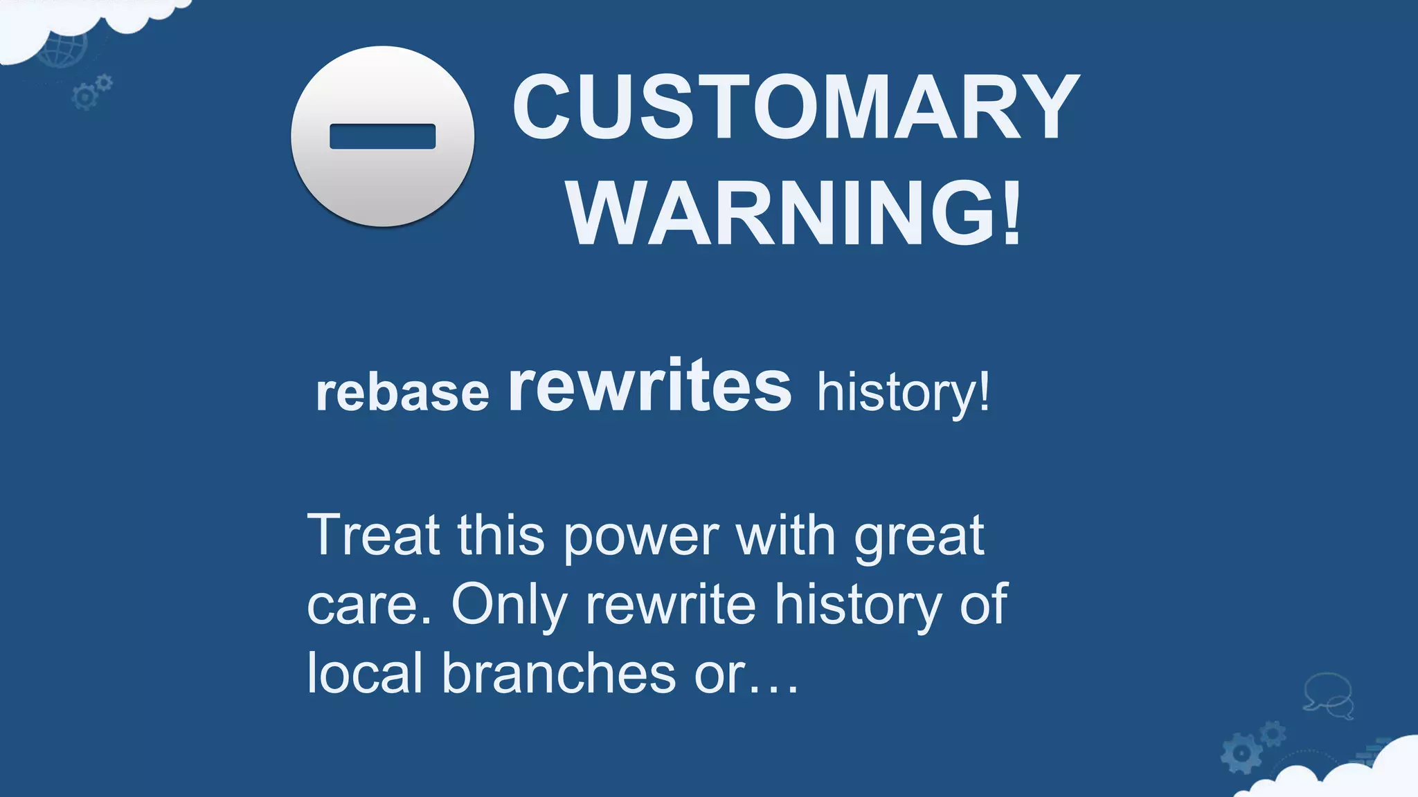 CUSTOMARY
WARNING!
rebase rewrites history!
Treat this power with great
care. Only rewrite history of
local branches or…
 