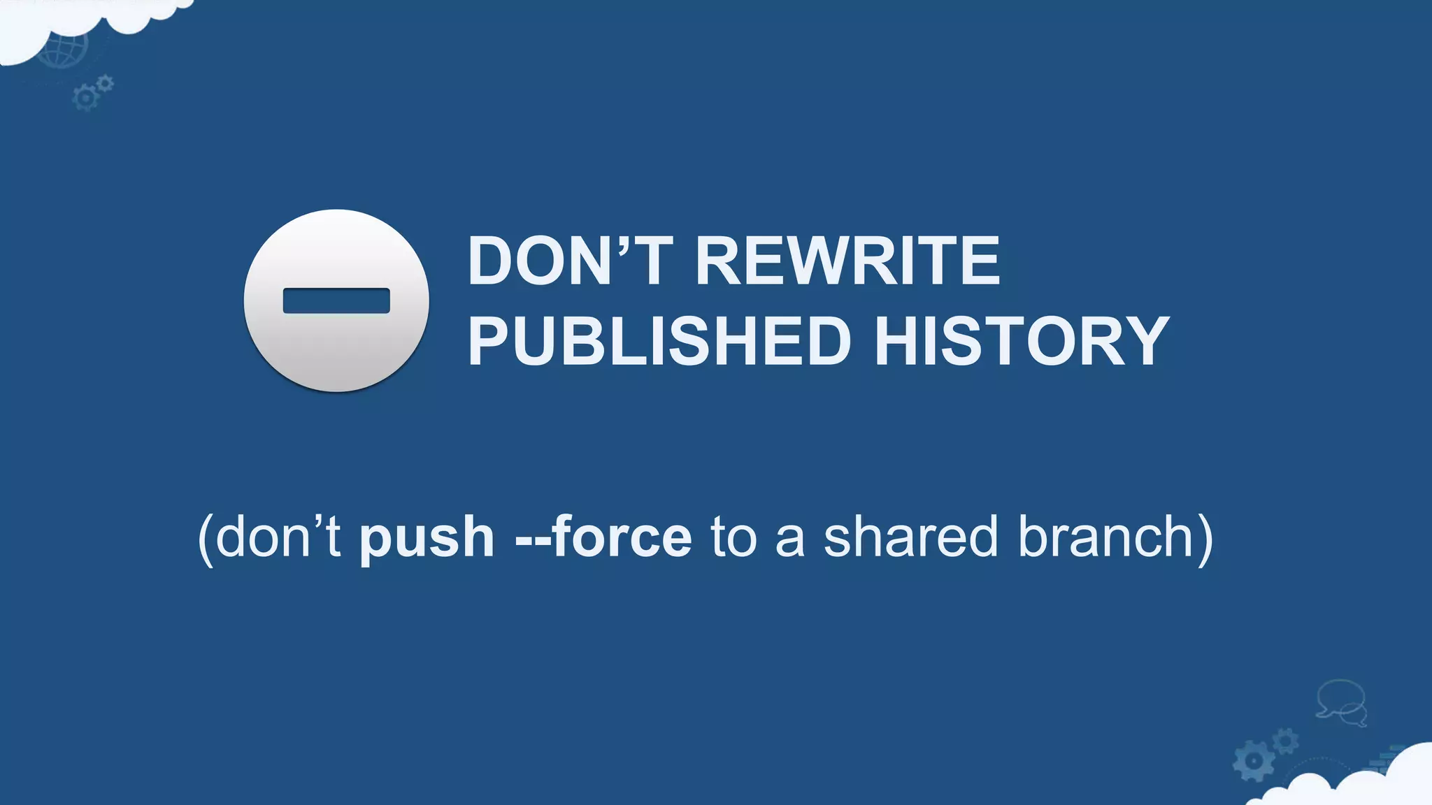 DON’T REWRITE
PUBLISHED HISTORY
(don’t push --force to a shared branch)
 