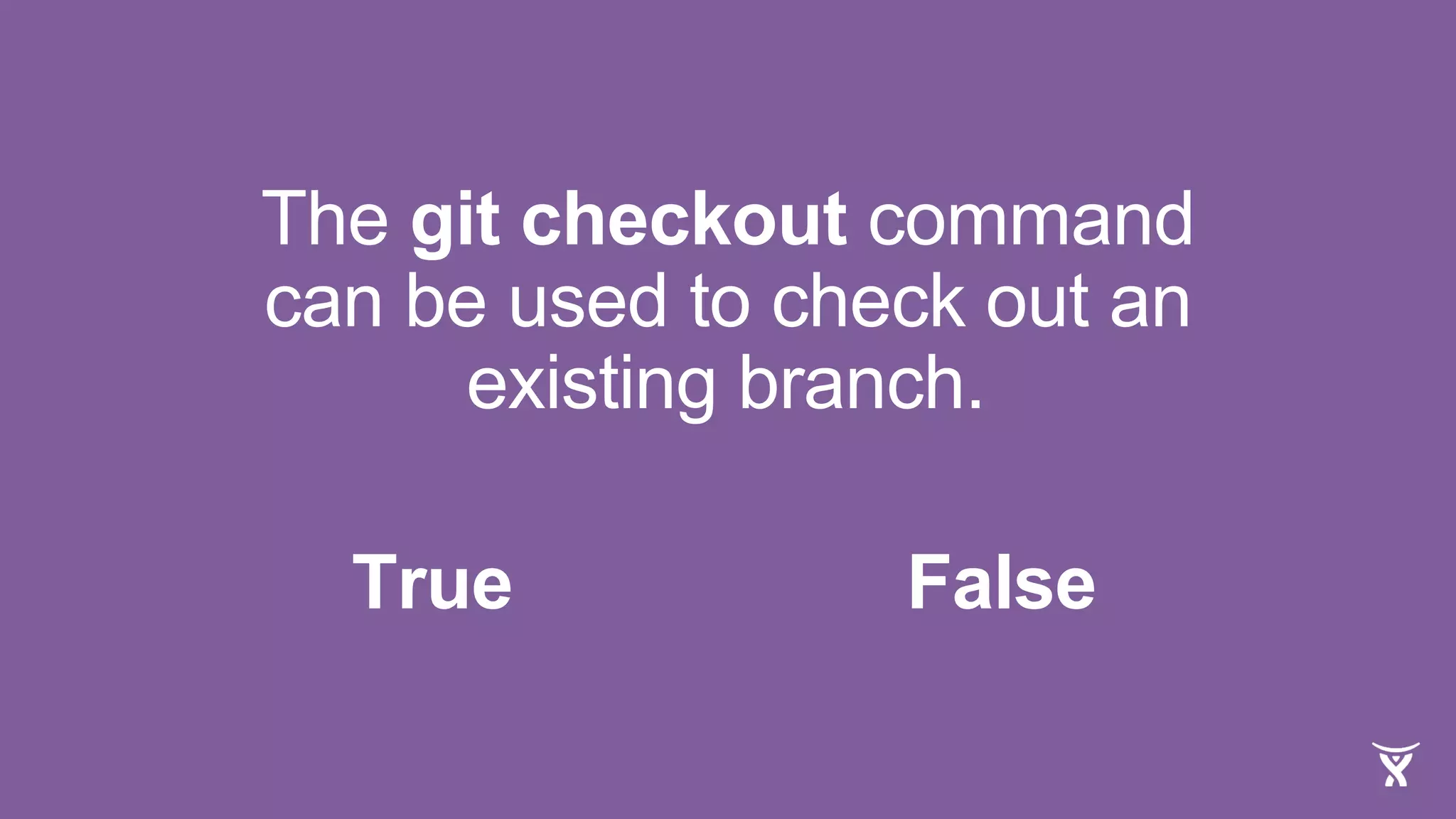 The git checkout command
can be used to check out an
existing branch.
True False
 