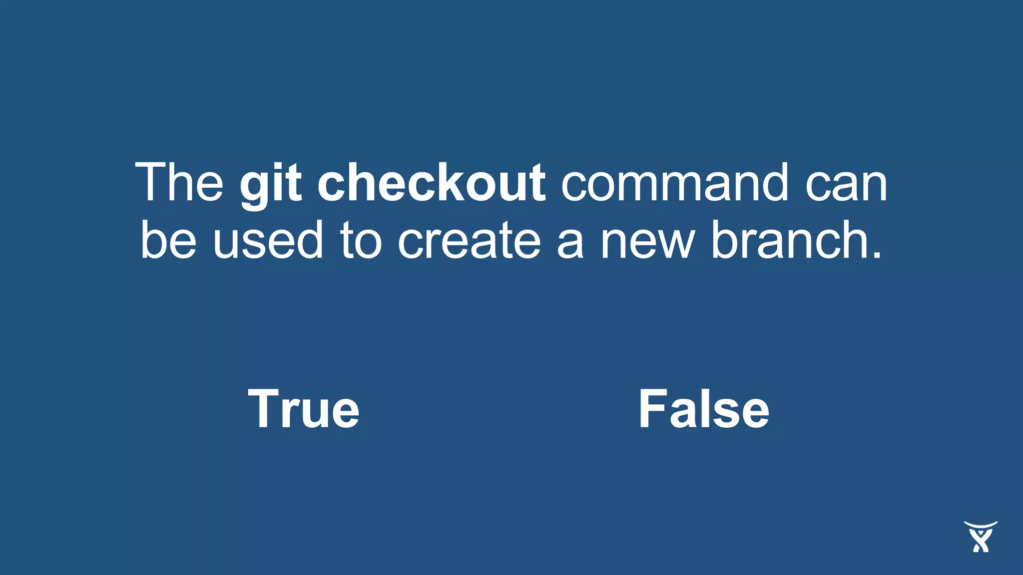 The git checkout command can
be used to create a new branch.
True False
 