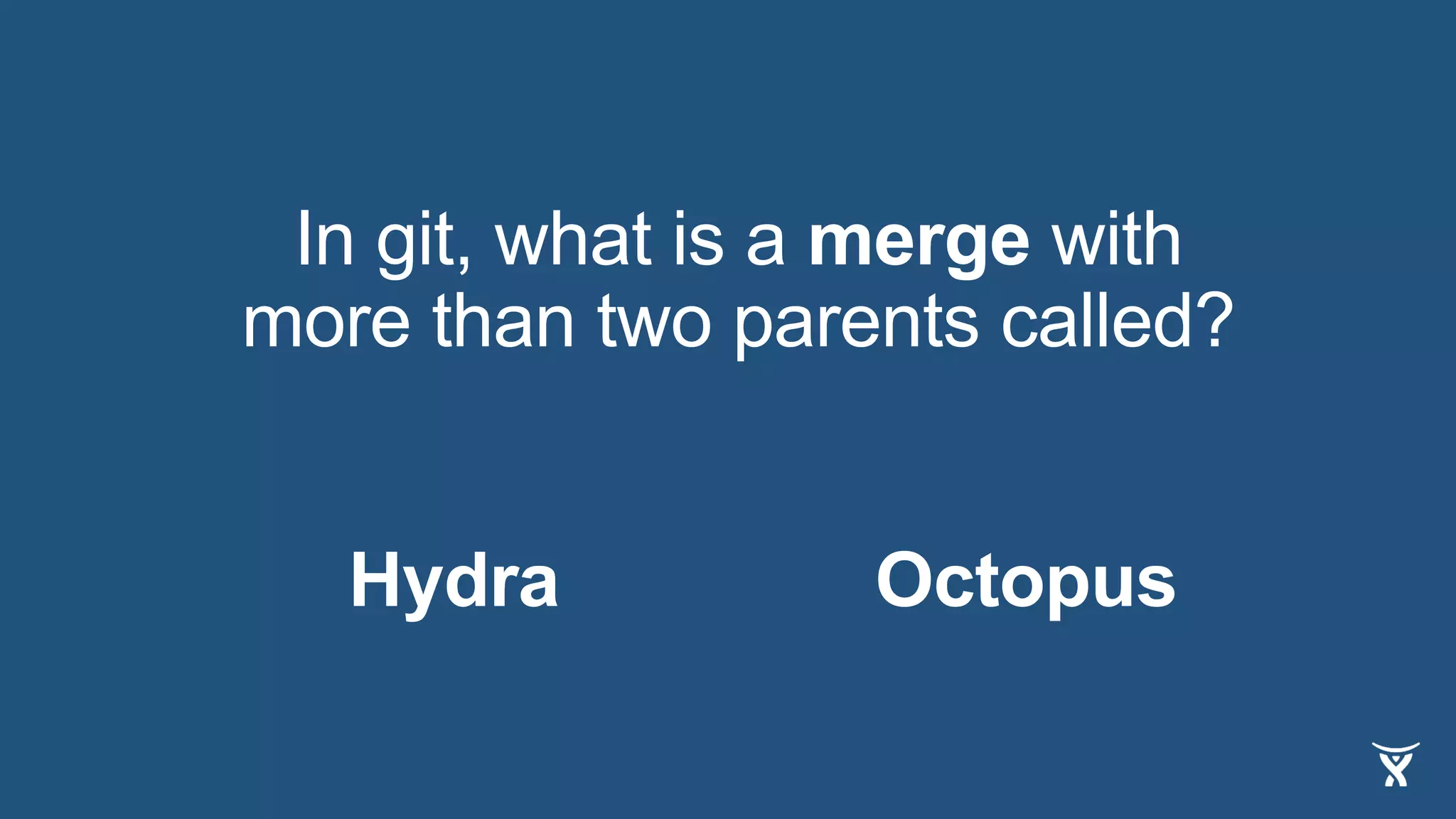 In git, what is a merge with
more than two parents called?
OctopusHydra
 