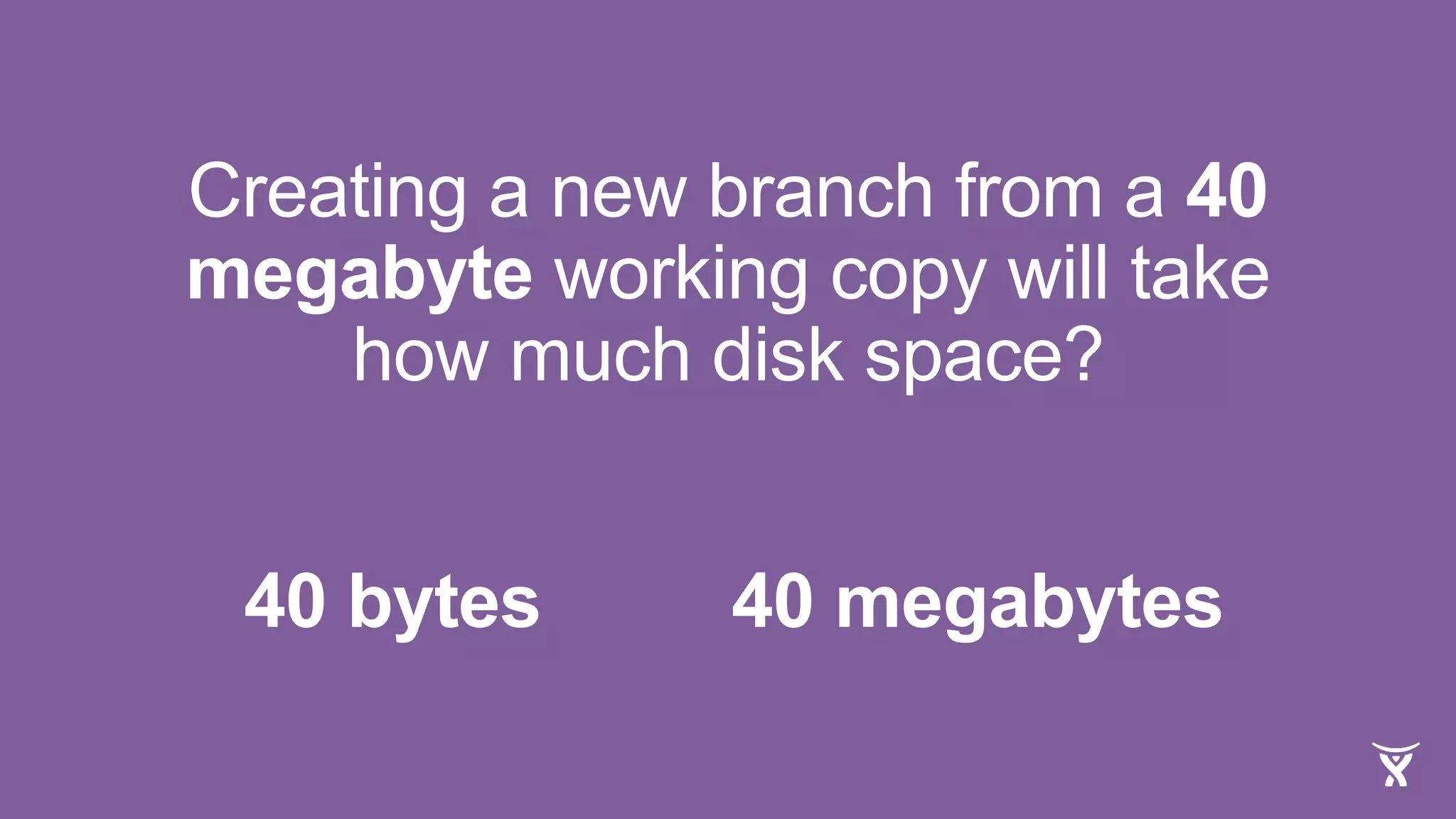 Creating a new branch from a 40
megabyte working copy will take
how much disk space?
40 bytes 40 megabytes
 