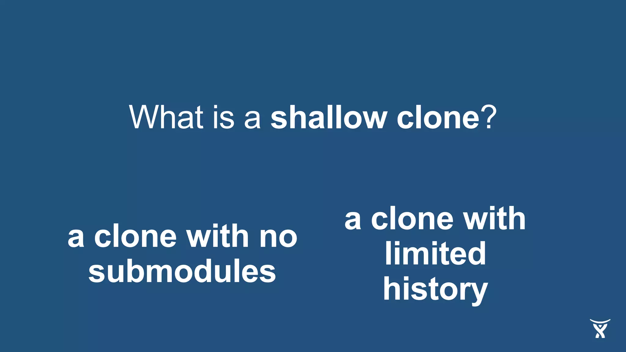 What is a shallow clone?
a clone with
limited
history
a clone with no
submodules
 