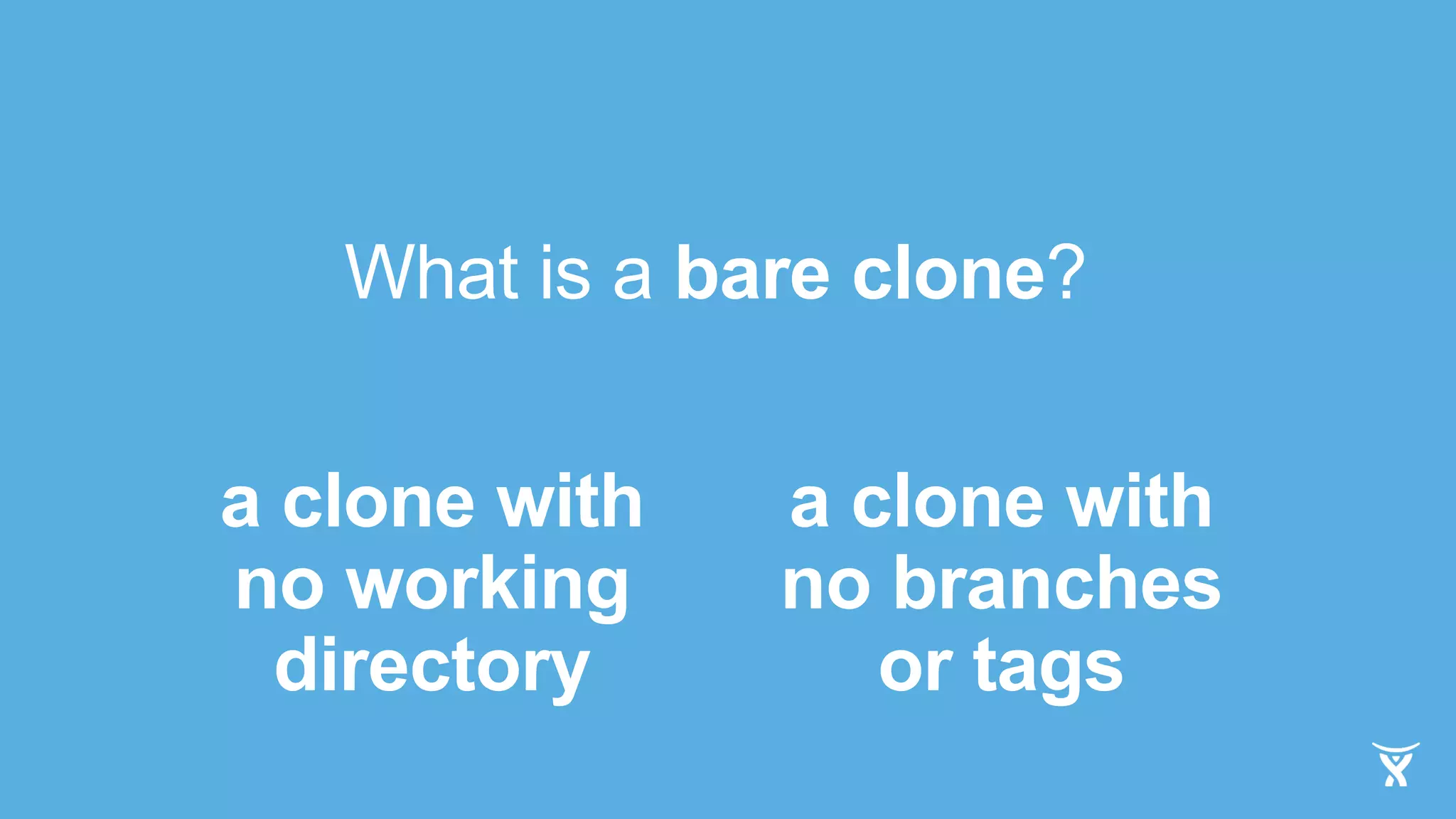 What is a bare clone?
a clone with
no working
directory
a clone with
no branches
or tags
 