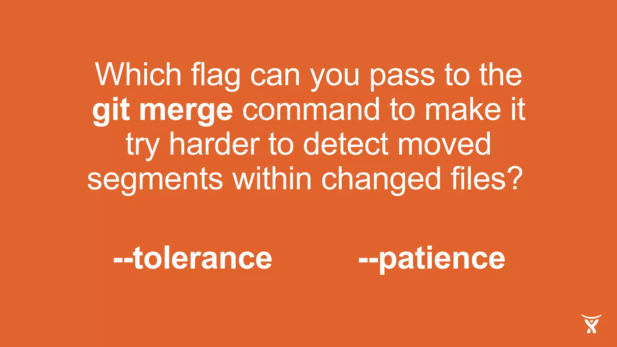 Which flag can you pass to the
git merge command to make it
try harder to detect moved
segments within changed files?
--patience--tolerance
 