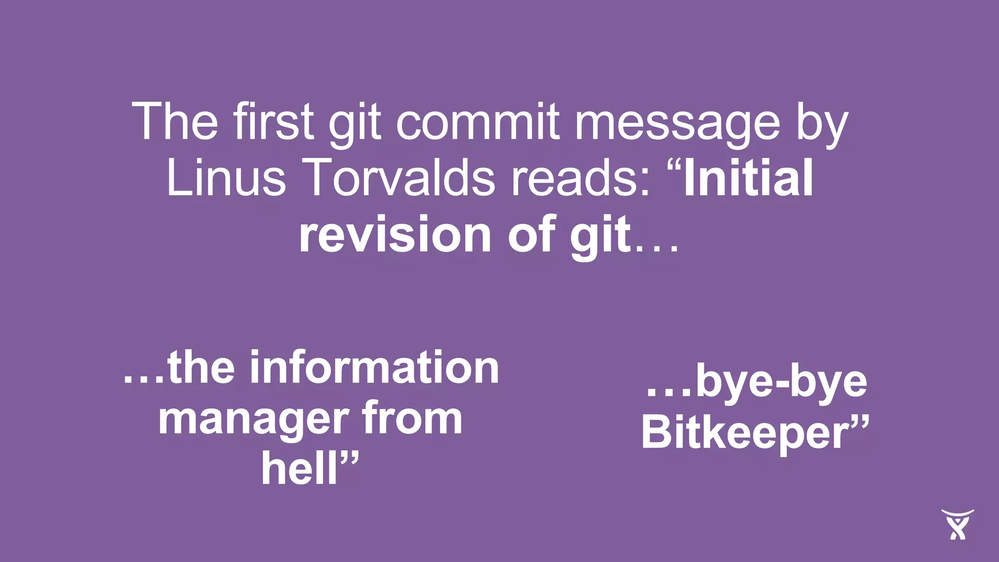 The first git commit message by
Linus Torvalds reads: “Initial
revision of git…
…the information
manager from
hell”
…bye-bye
Bitkeeper”
 