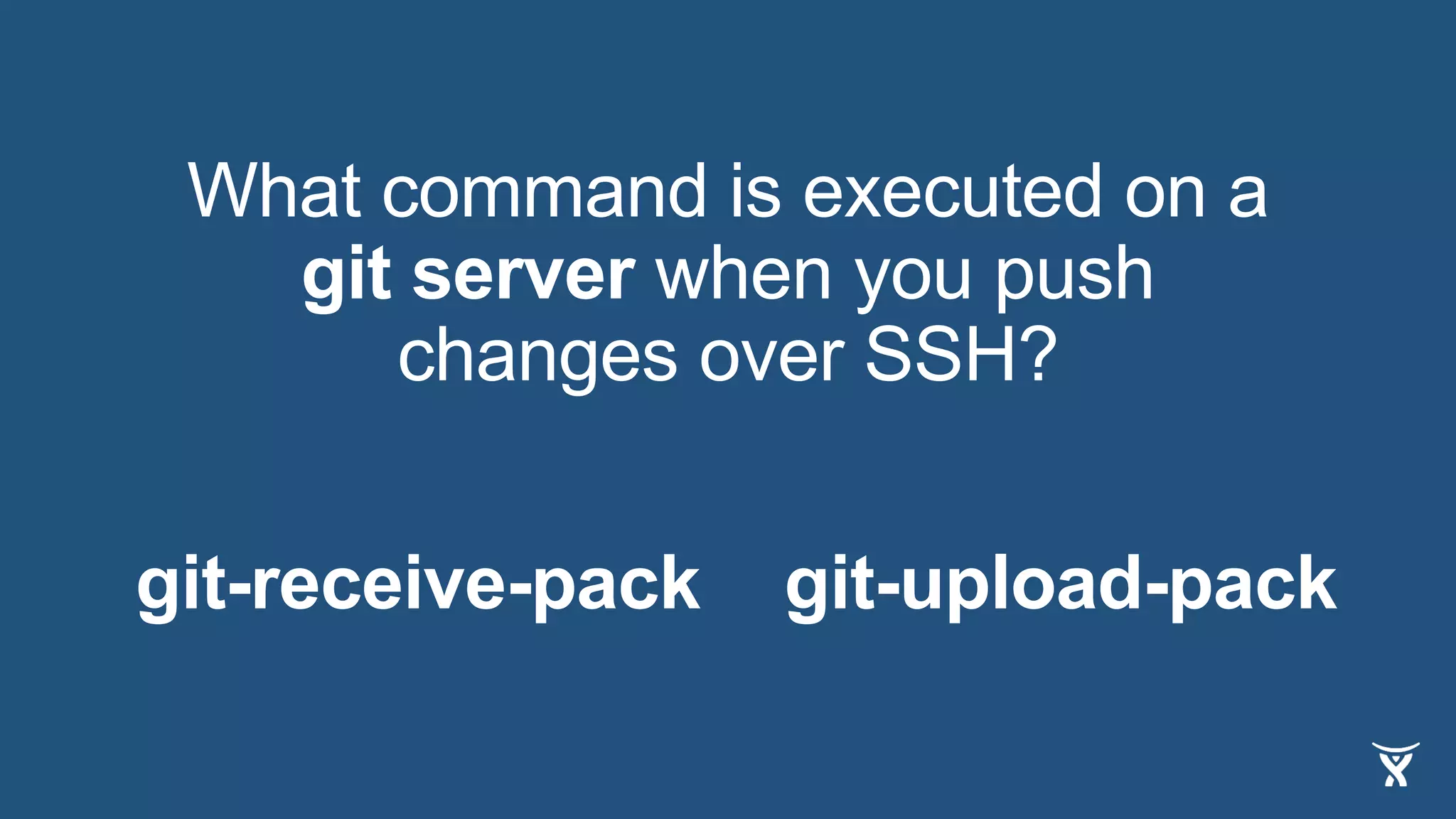 What command is executed on a
git server when you push
changes over SSH?
git-receive-pack git-upload-pack
 