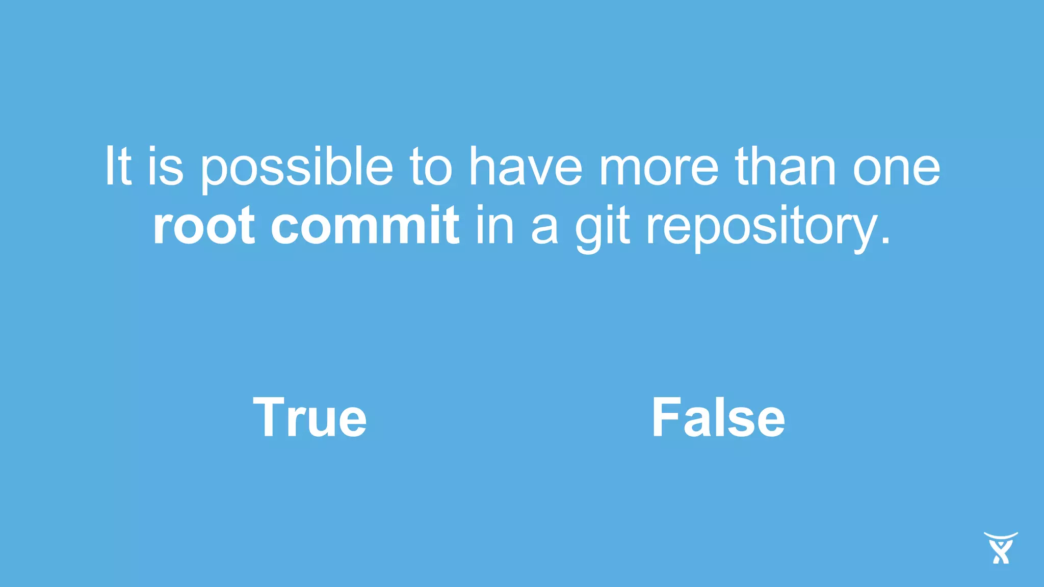 It is possible to have more than one
root commit in a git repository.
True False
 