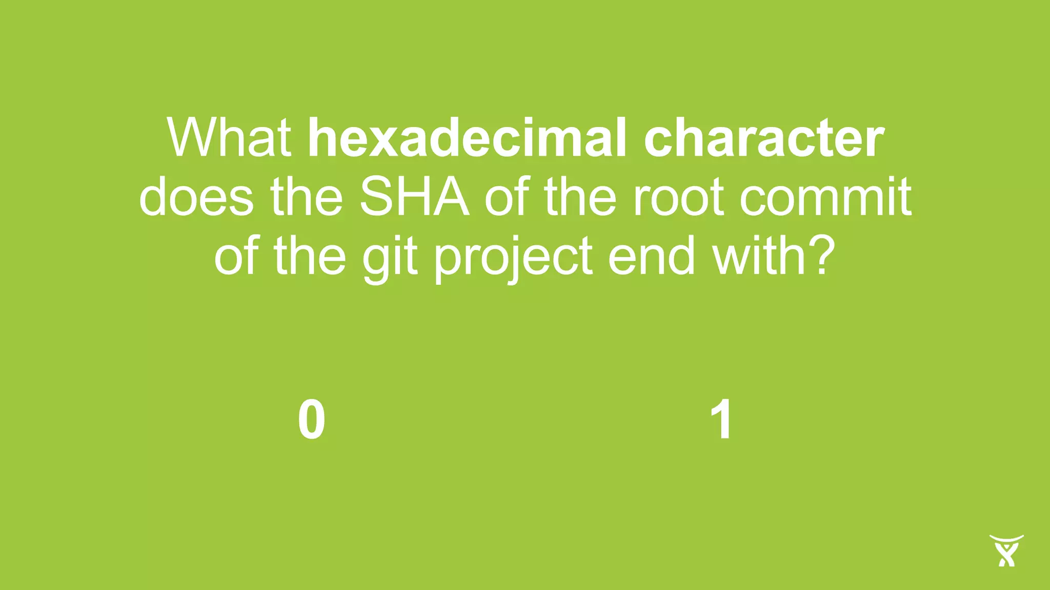 What hexadecimal character
does the SHA of the root commit
of the git project end with?
0 1
 