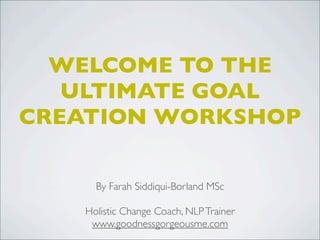 WELCOME TO THE
ULTIMATE GOAL
CREATION WORKSHOP
By Farah Siddiqui-Borland MSc
Holistic Change Coach, NLPTrainer
www.goodnessgorgeousme.com
 