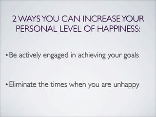2 WAYSYOU CAN INCREASEYOUR
PERSONAL LEVEL OF HAPPINESS:
•Be actively engaged in achieving your goals
•Eliminate the times when you are unhappy
 