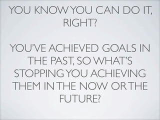 YOU KNOWYOU CAN DO IT,
RIGHT?
YOU’VE ACHIEVED GOALS IN
THE PAST, SO WHAT’S
STOPPINGYOU ACHIEVING
THEM INTHE NOW ORTHE
FUTURE?
 