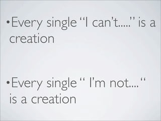 •Every single “I can’t.....” is a
creation
•Every single “ I’m not....“
is a creation
 