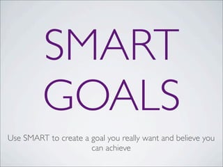 SMART
GOALS
Use SMART to create a goal you really want and believe you
can achieve
 