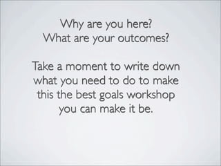 Why are you here?
What are your outcomes?
Take a moment to write down
what you need to do to make
this the best goals workshop
you can make it be.
 