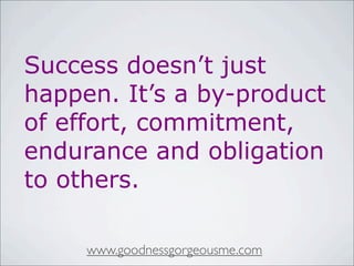 Success doesn’t just
happen. It’s a by-product
of effort, commitment,
endurance and obligation
to others.
www.goodnessgorgeousme.com
 