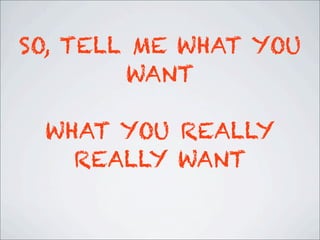 SO, TELL ME WHAT YOU
WANT
WHAT YOU REALLY
REALLY WANT
 
