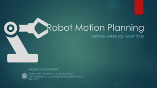 Robot Motion Planning
GETTING WHERE YOU WANT TO BE
FARZAD NOZARIAN
AMIR KABIR UNIVERSITY OF TECHNOLOGY
FALL 2013
DEPARTMENT OF COMPUTER ENGINEERING AND IT
 