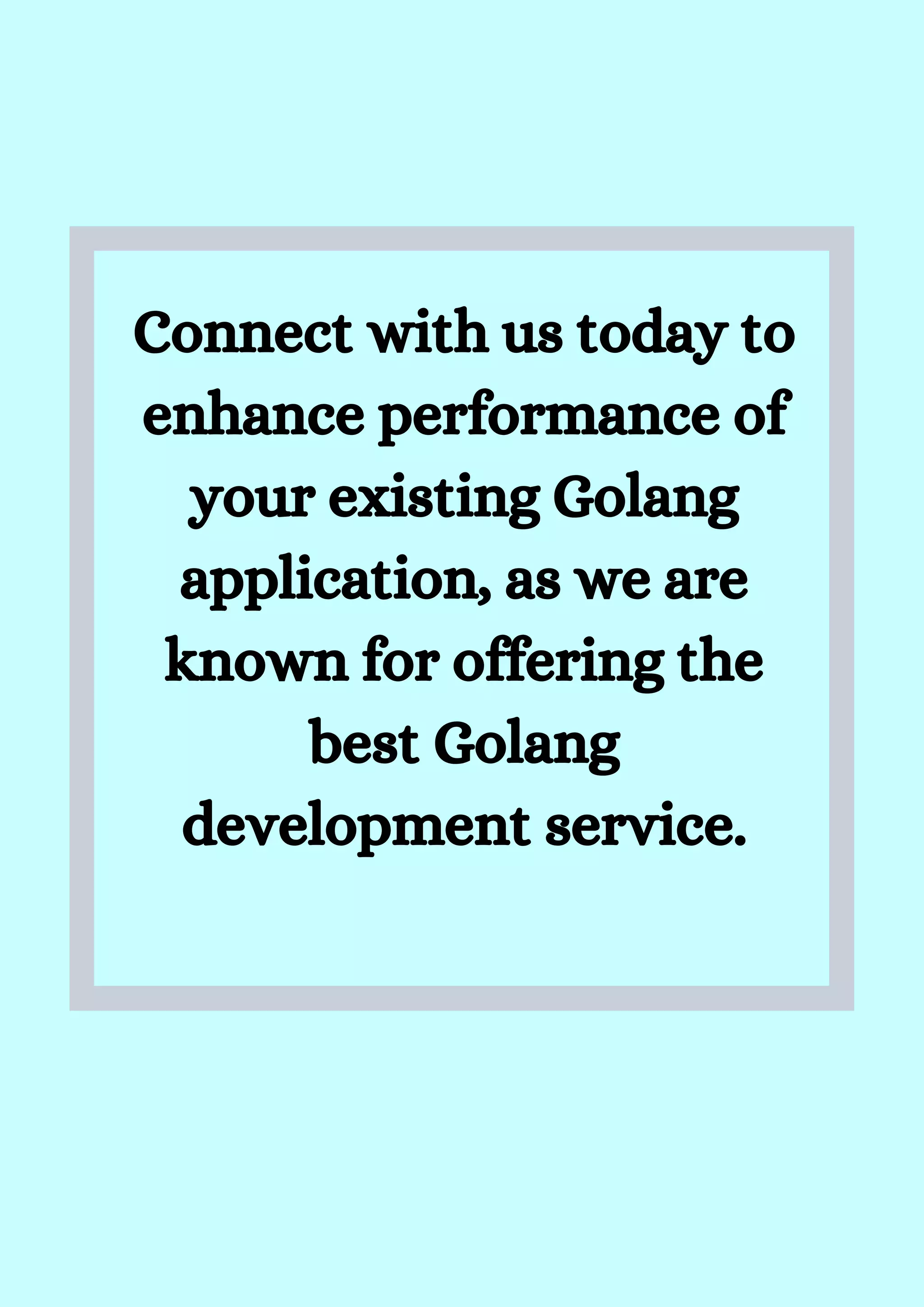 Connect with us today to
enhance performance of
your existing Golang
application, as we are
known for offering the
best Golang
development service.


 